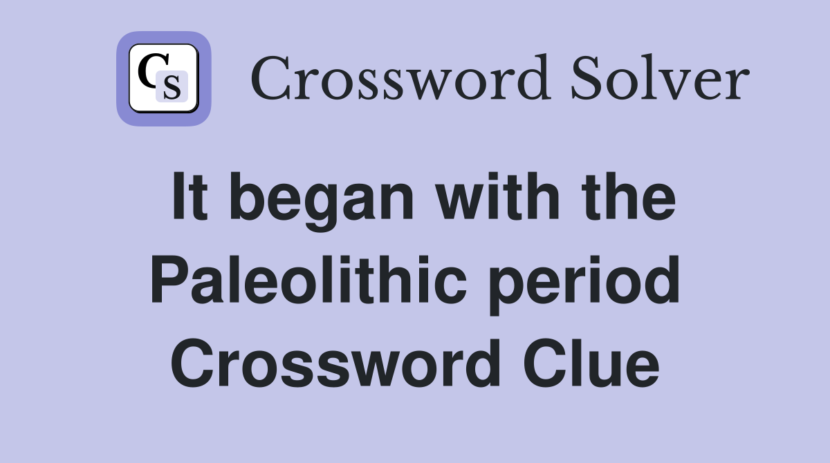It began with the Paleolithic period Crossword Clue