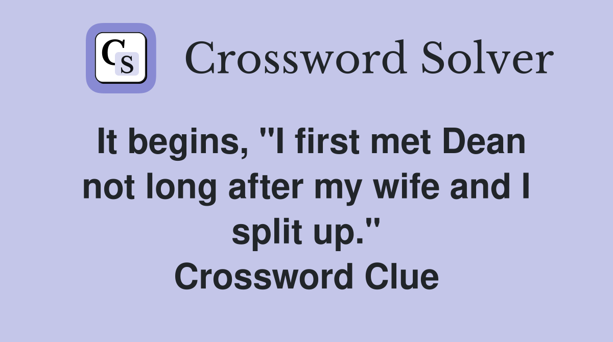 It begins, "I first met Dean not long after my wife and I split up." Crossword Clue