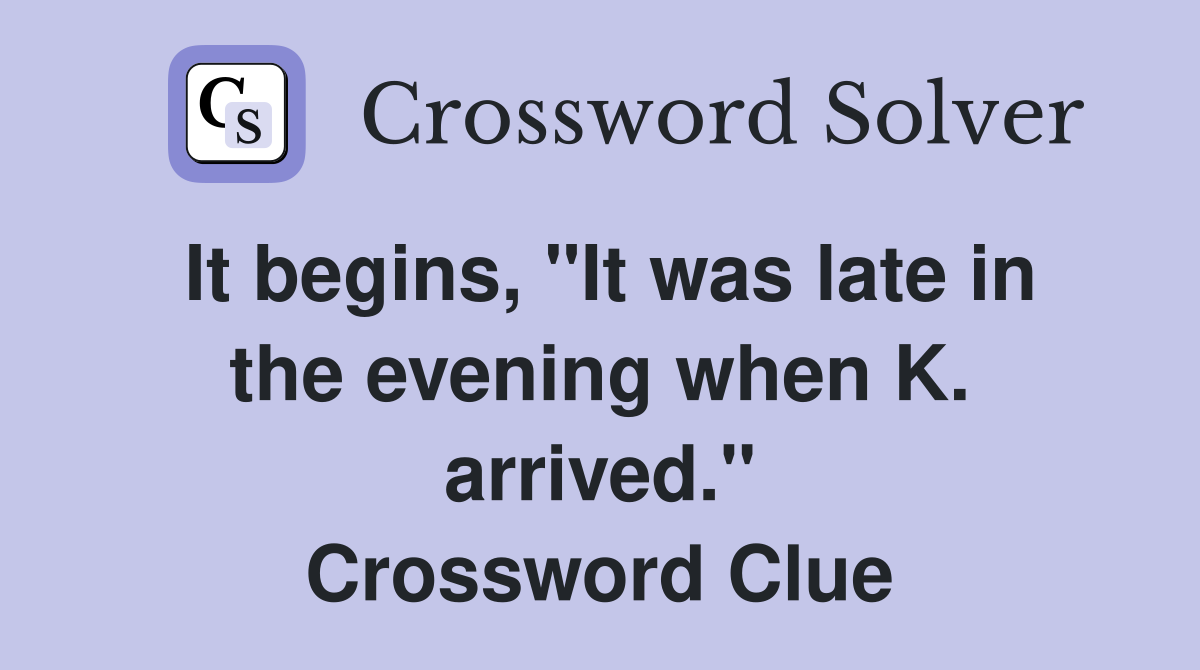 It begins, "It was late in the evening when K. arrived." Crossword Clue