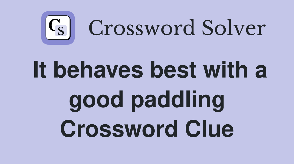It behaves best with a good paddling Crossword Clue
