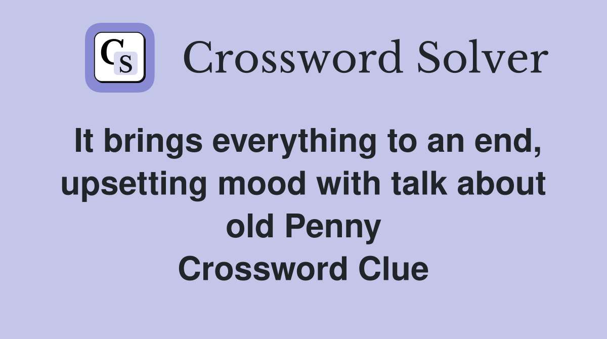 It brings everything to an end, upsetting mood with talk about old Penny Crossword Clue