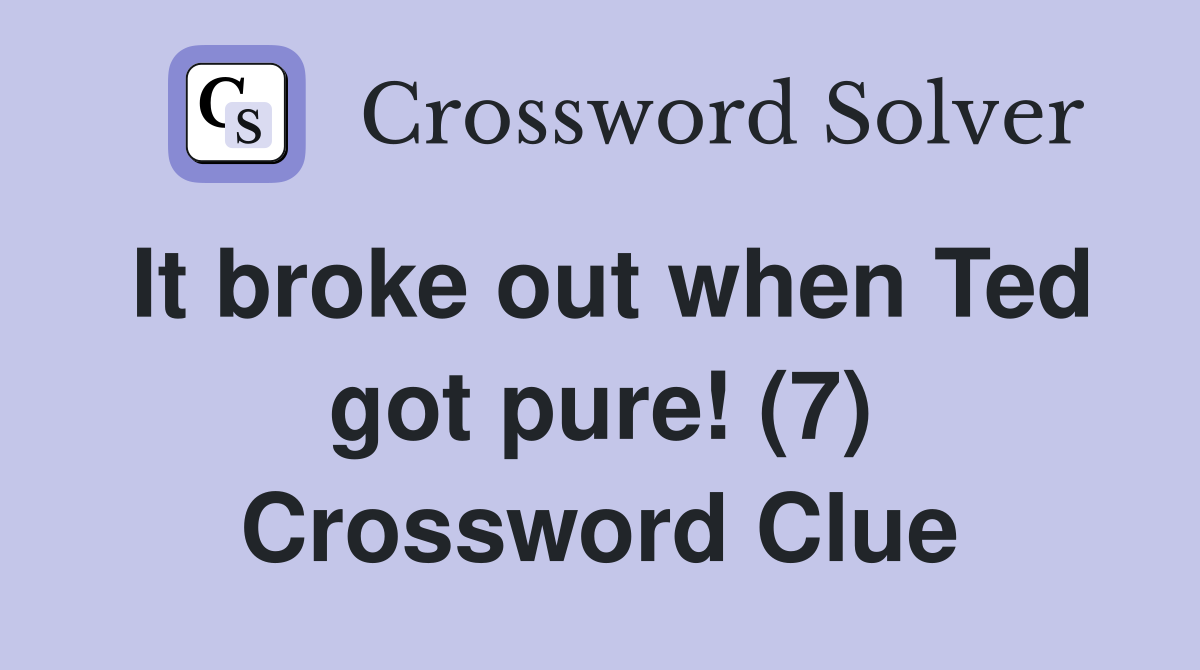 It broke out when Ted got pure! (7) Crossword Clue