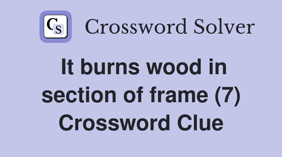 It burns wood in section of frame (7) Crossword Clue