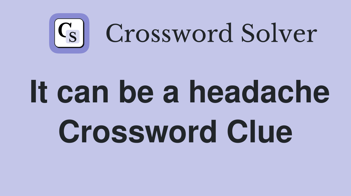 It can be a headache Crossword Clue