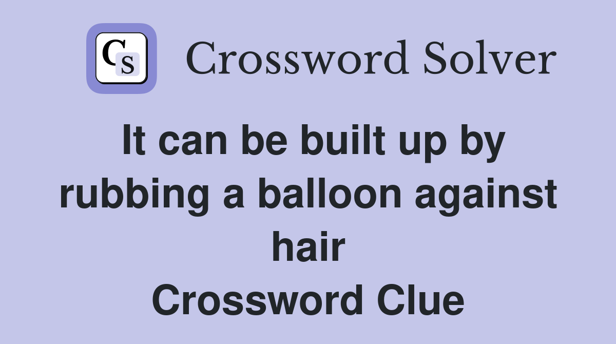 It can be built up by rubbing a balloon against hair Crossword Clue