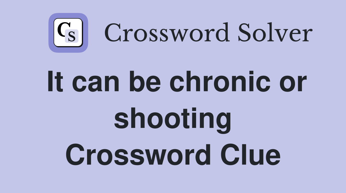 It can be chronic or shooting Crossword Clue