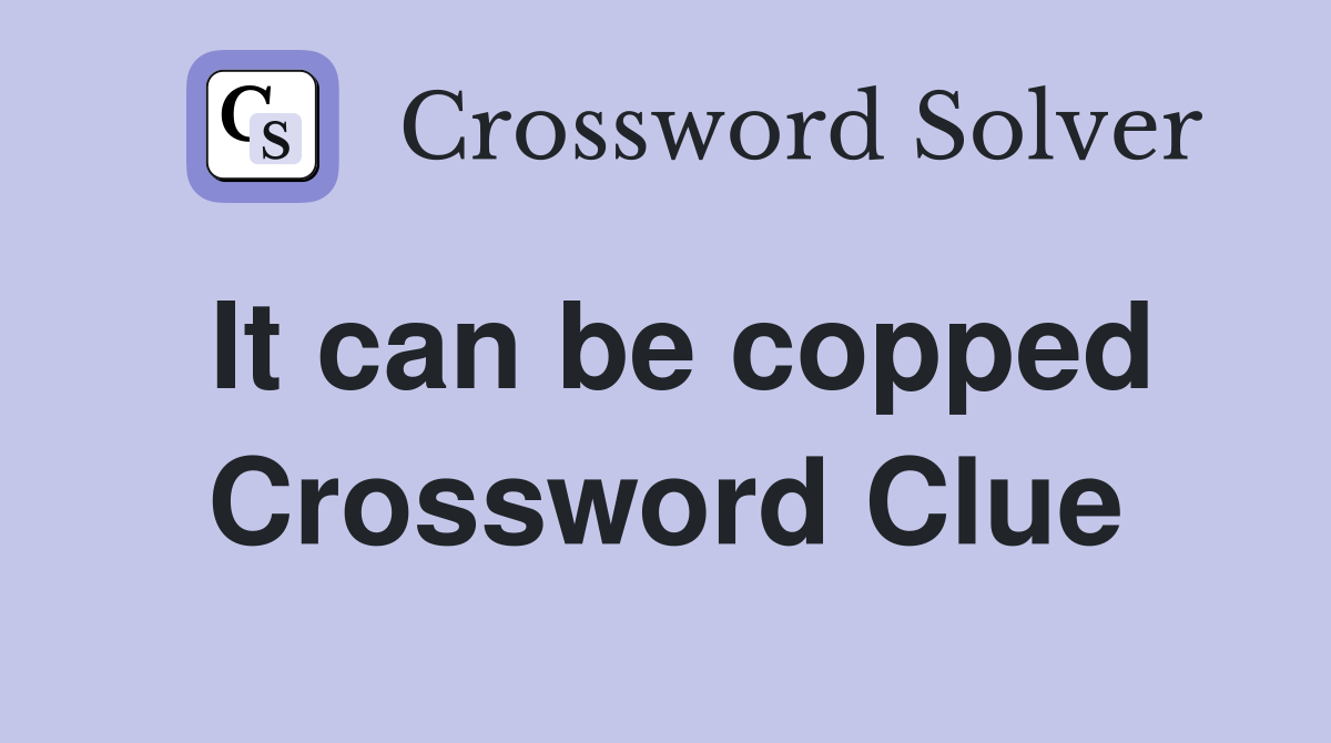 It can be copped Crossword Clue