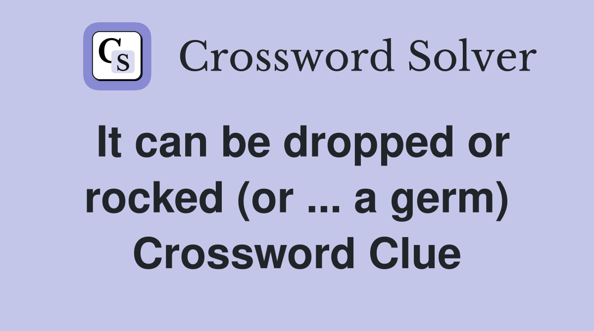 It can be dropped or rocked (or ... a germ) Crossword Clue