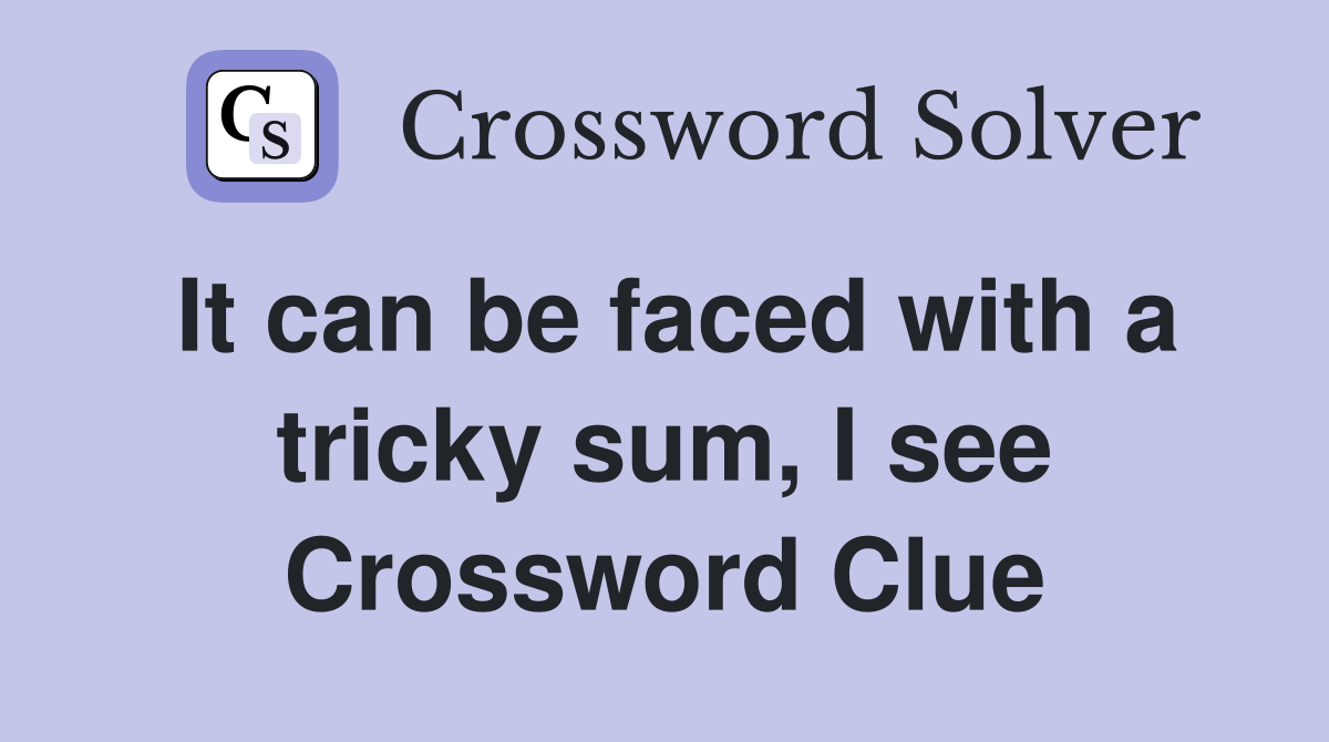 It can be faced with a tricky sum, I see Crossword Clue
