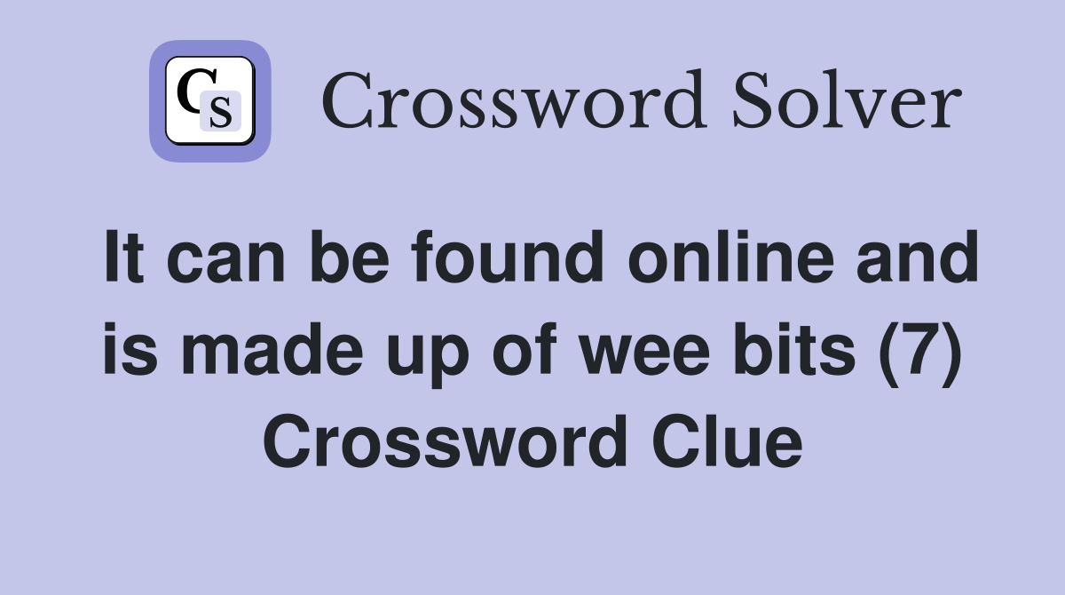 It can be found online and is made up of wee bits (7) Crossword Clue