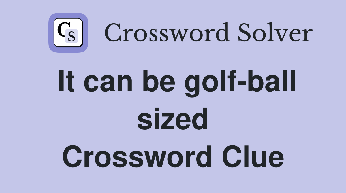 It can be golf-ball sized Crossword Clue