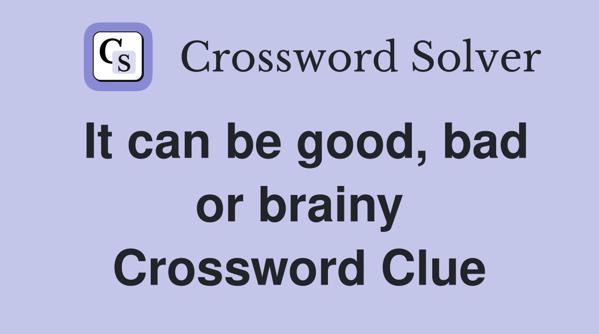 It can be good, bad or brainy Crossword Clue