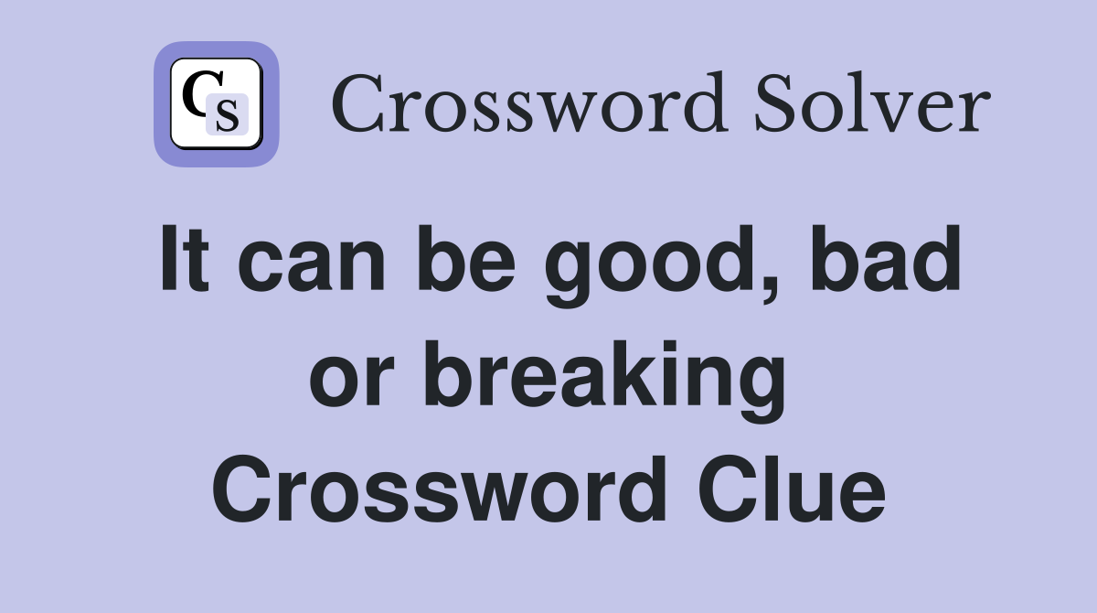 It can be good, bad or breaking Crossword Clue