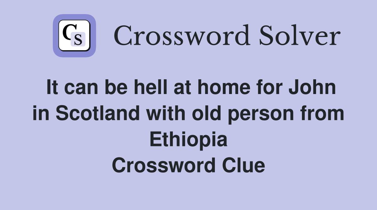 It can be hell at home for John in Scotland with old person from Ethiopia Crossword Clue