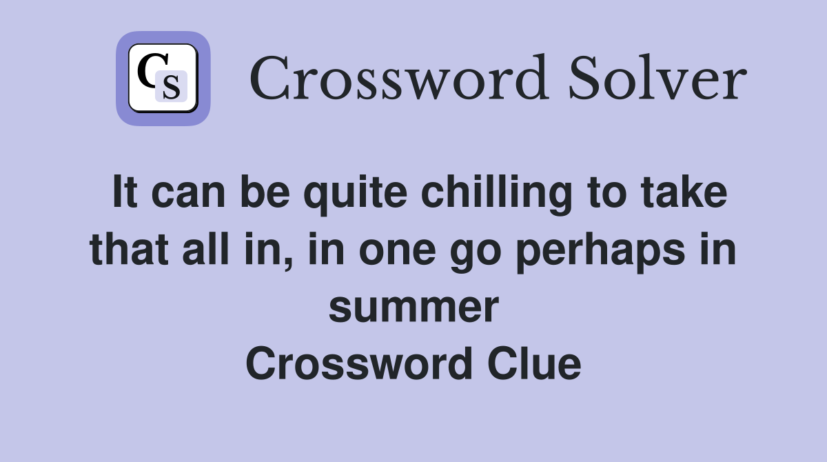 It can be quite chilling to take that all in, in one go perhaps in summer Crossword Clue