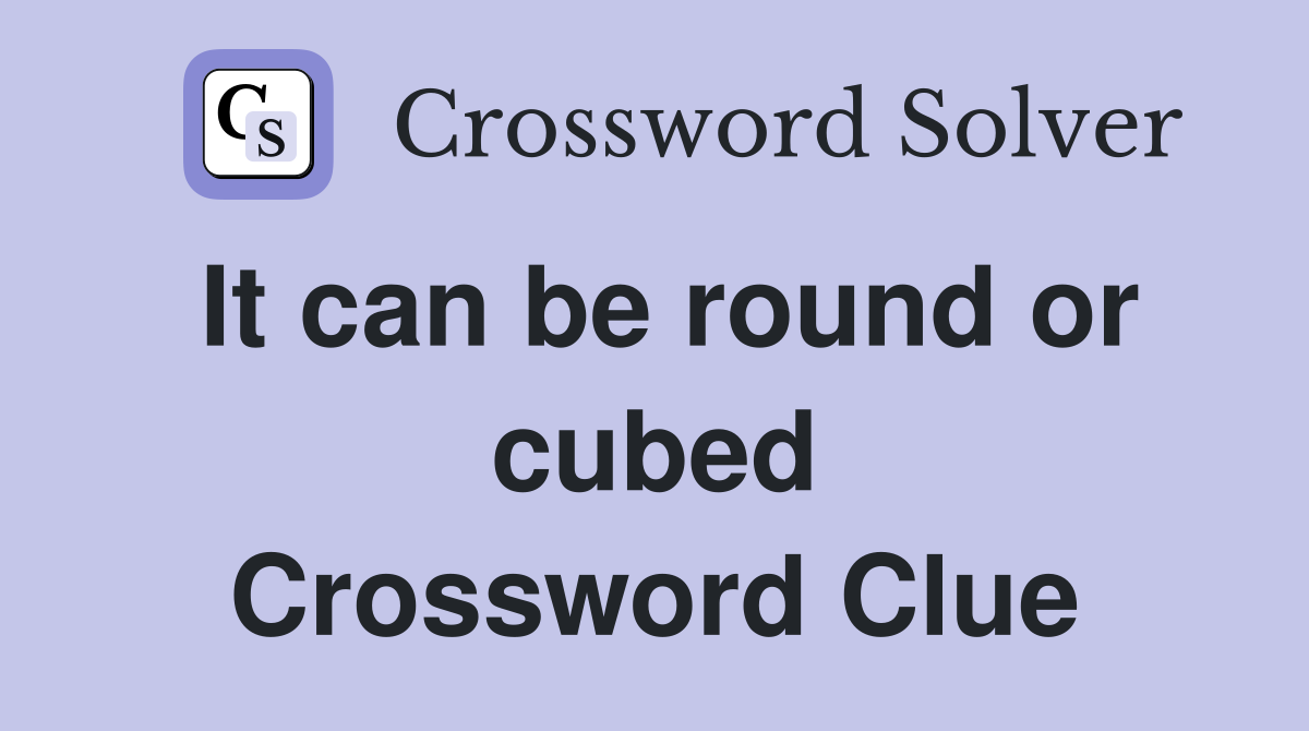 It can be round or cubed Crossword Clue