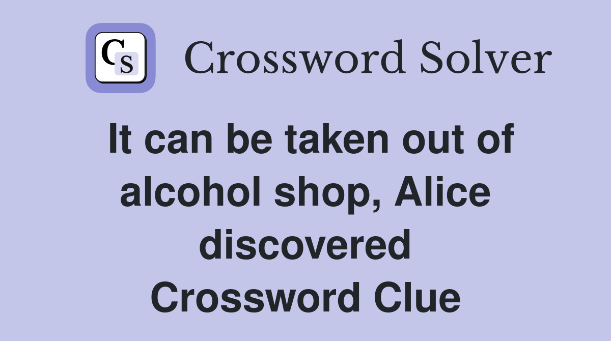 It can be taken out of alcohol shop, Alice discovered Crossword Clue