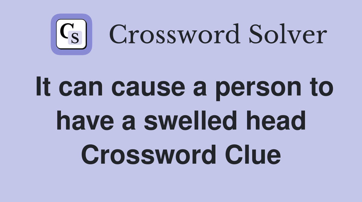 It can cause a person to have a swelled head Crossword Clue