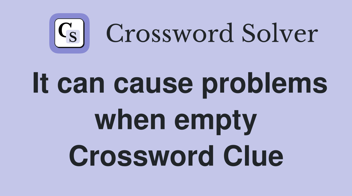 It can cause problems when empty Crossword Clue