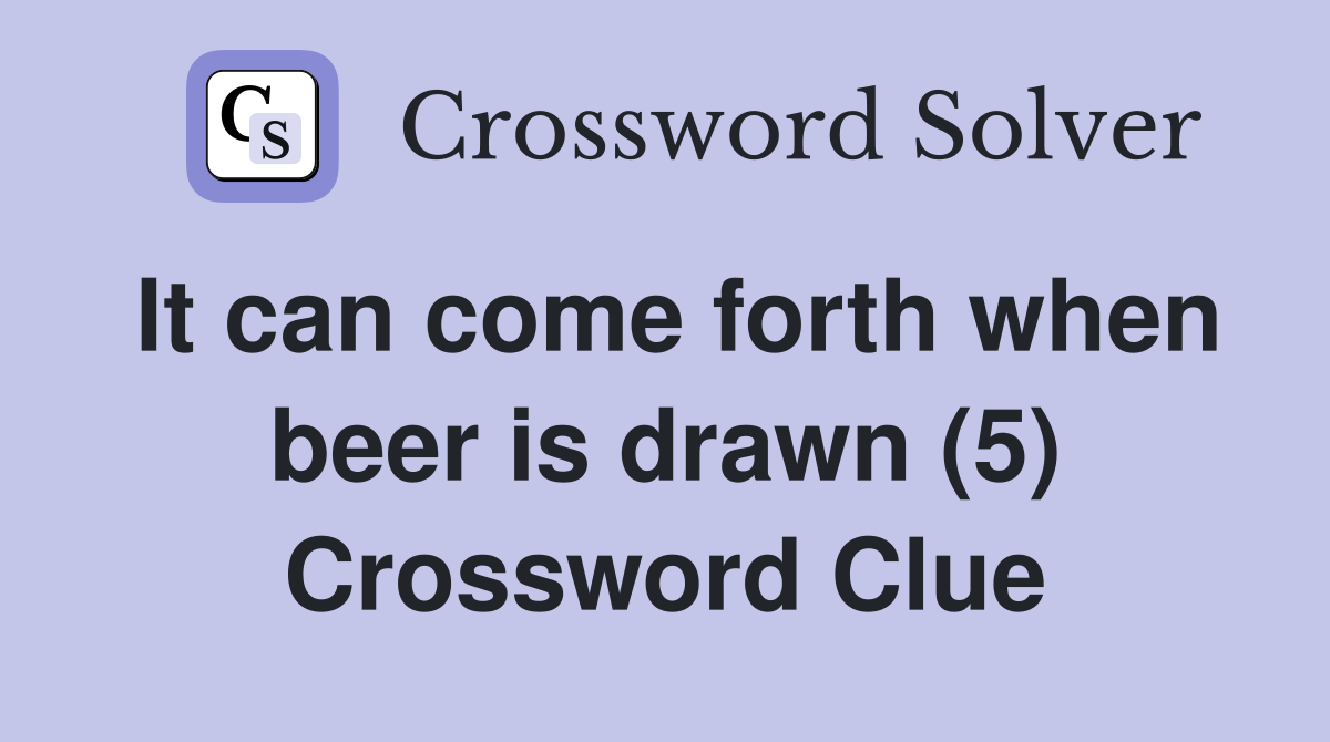 It can come forth when beer is drawn (5) Crossword Clue