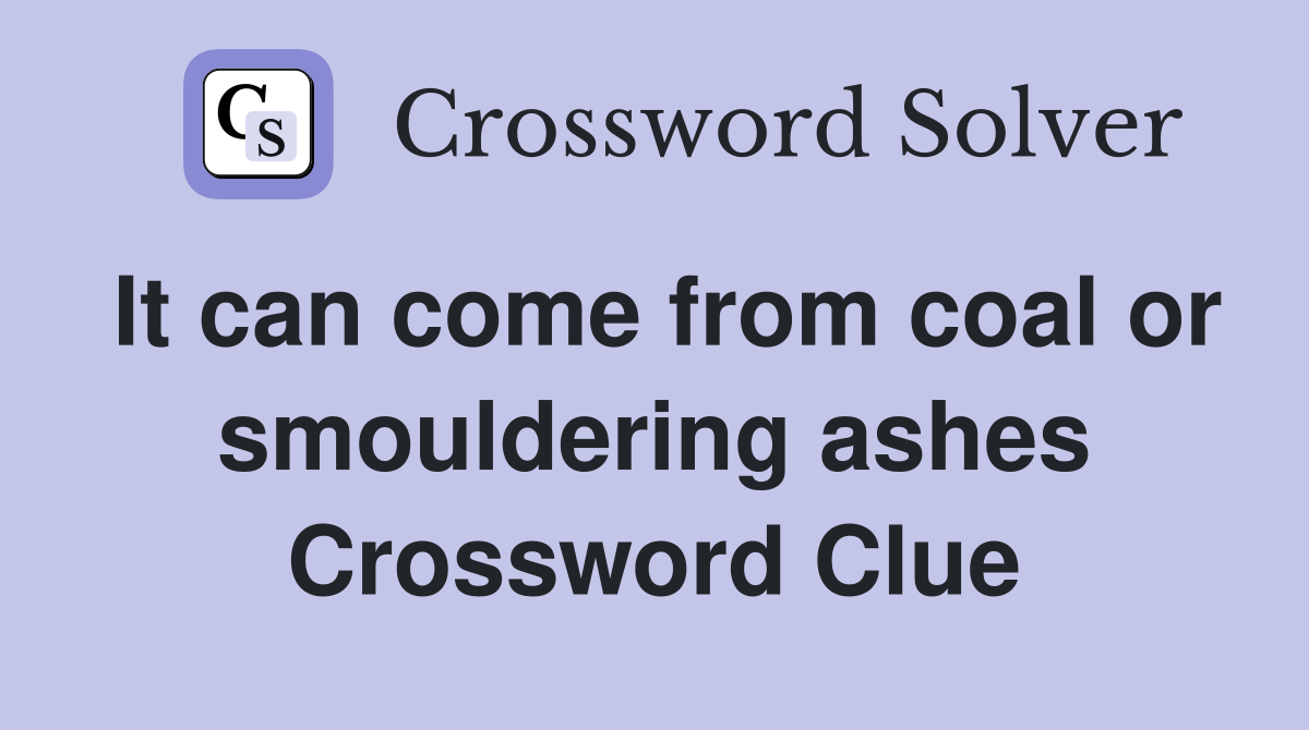 It can come from coal or smouldering ashes Crossword Clue