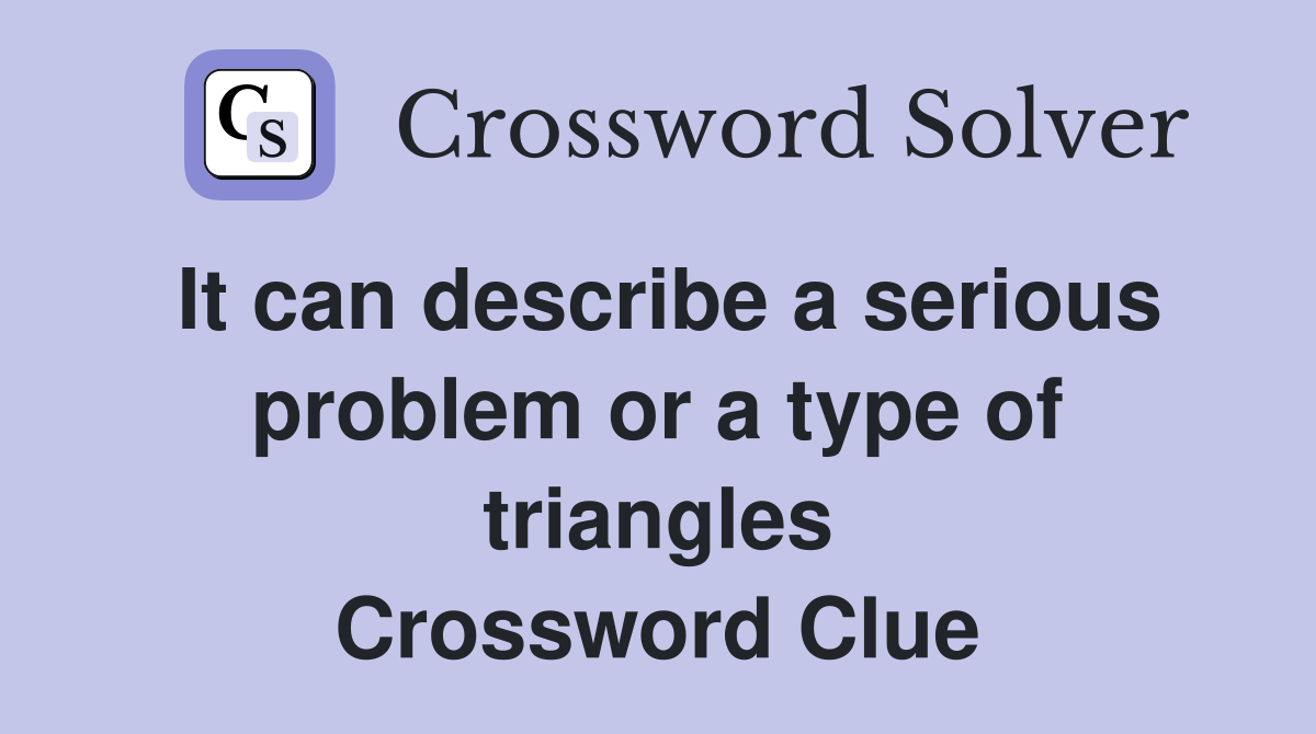It can describe a serious problem or a type of triangles Crossword Clue