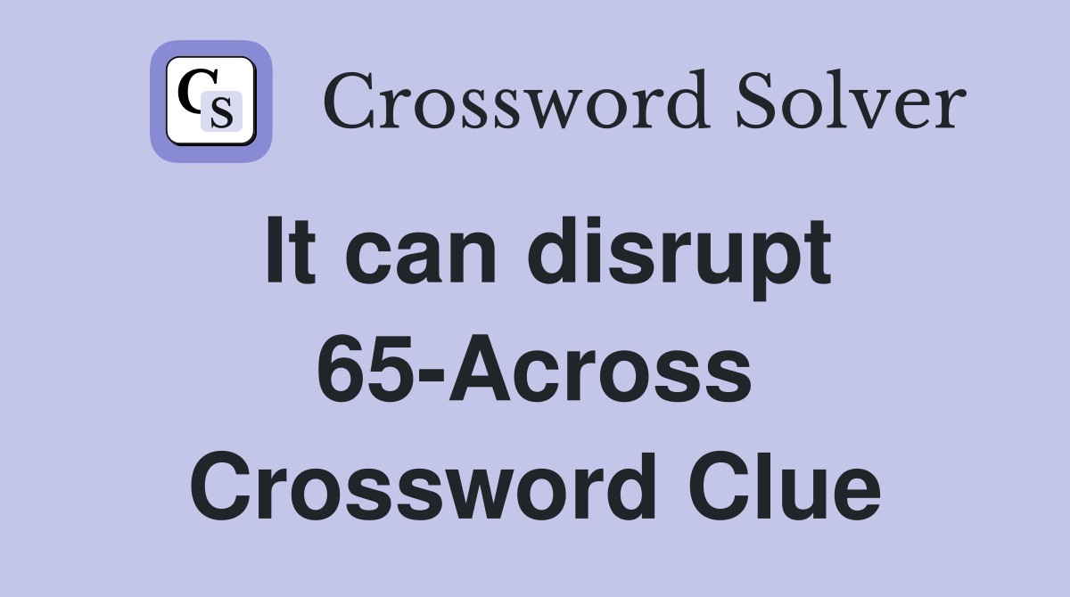 It can disrupt 65-Across Crossword Clue