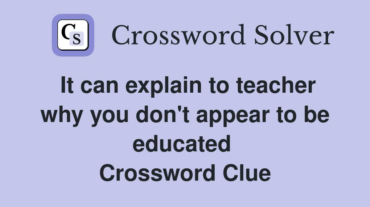 It can explain to teacher why you don't appear to be educated  Crossword Clue