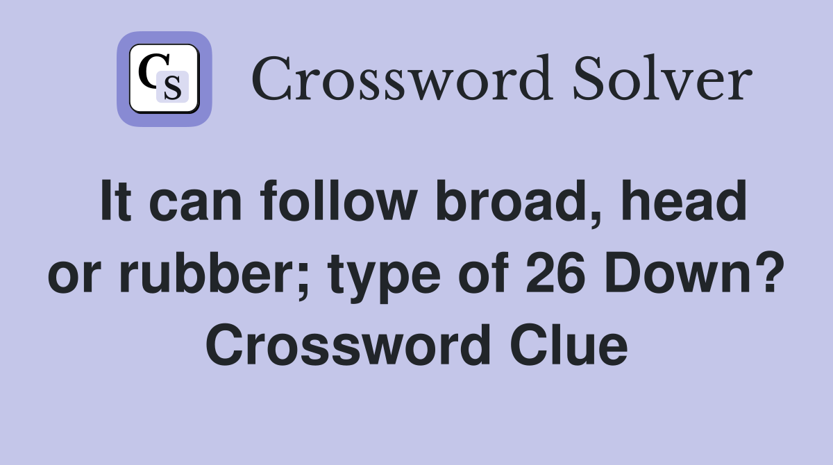 It can follow broad, head or rubber; type of 26 Down? Crossword Clue