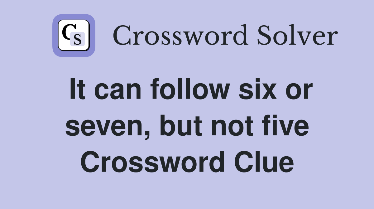 It can follow six or seven, but not five Crossword Clue