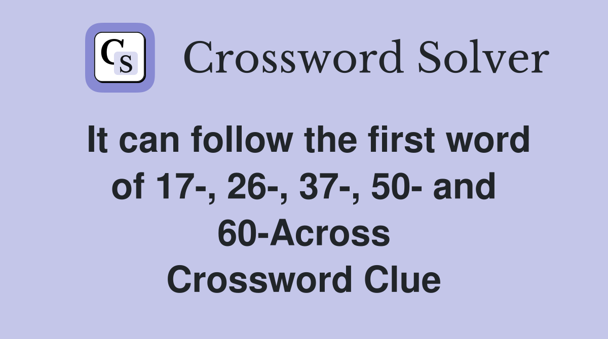 It can follow the first word of 17-, 26-, 37-, 50- and 60-Across Crossword Clue