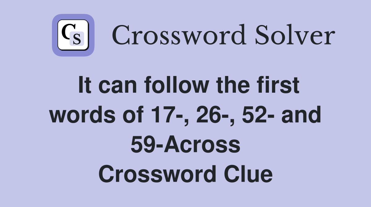 It can follow the first words of 17-, 26-, 52- and 59-Across Crossword Clue