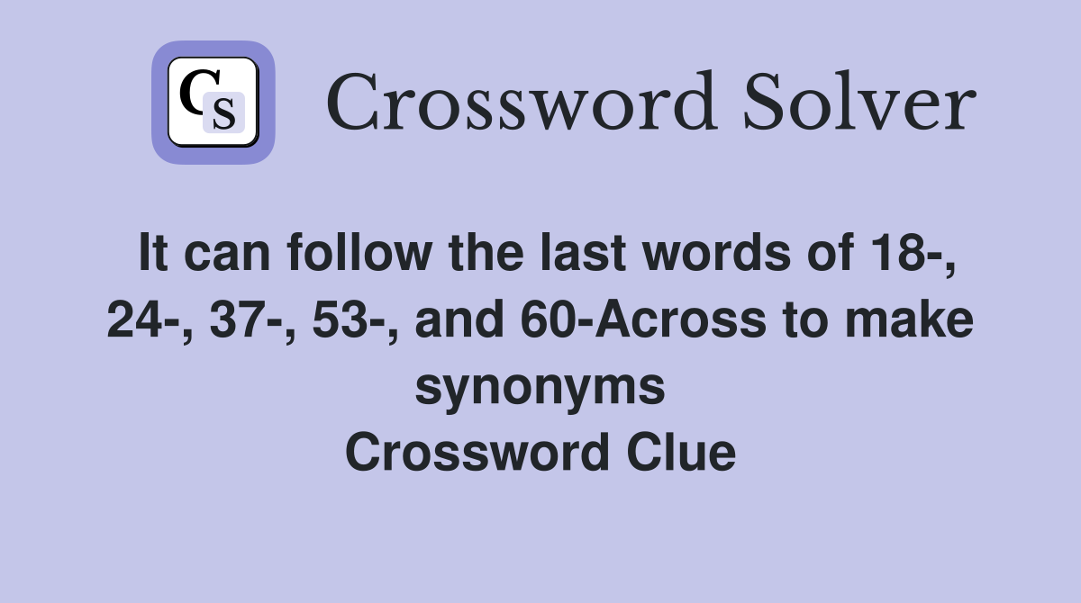 It can follow the last words of 18-, 24-, 37-, 53-, and 60-Across to make synonyms Crossword Clue