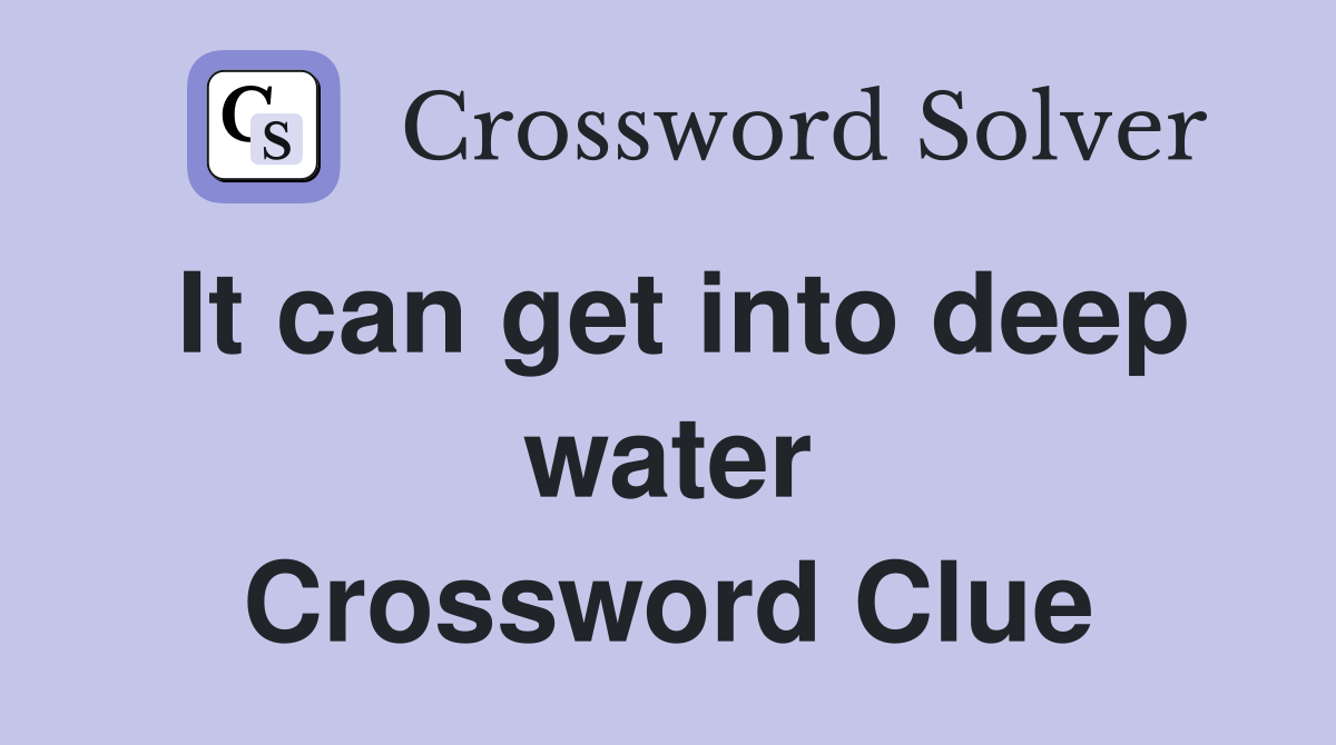 It can get into deep water Crossword Clue