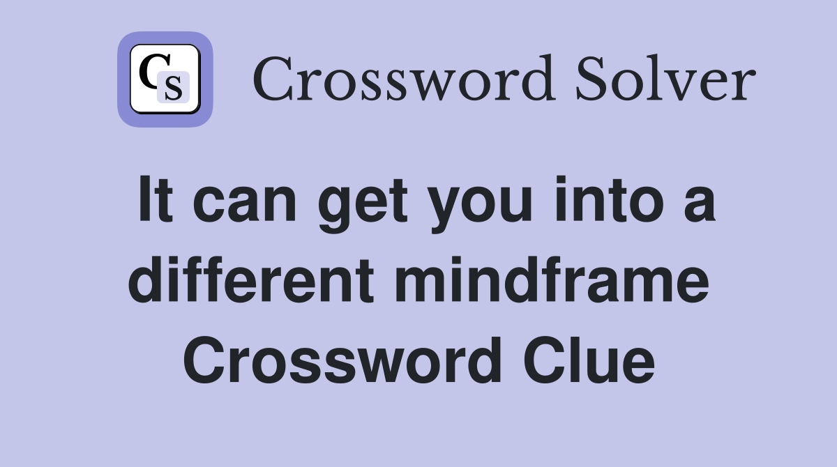 It can get you into a different mindframe Crossword Clue