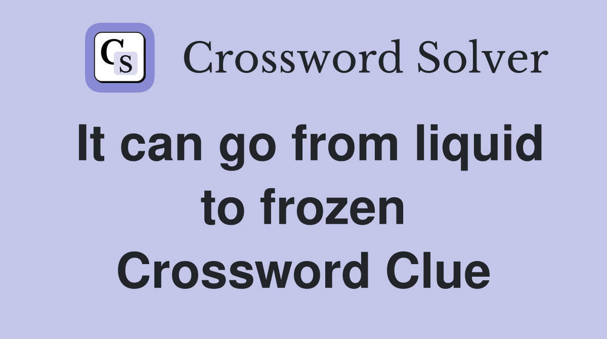 It can go from liquid to frozen Crossword Clue