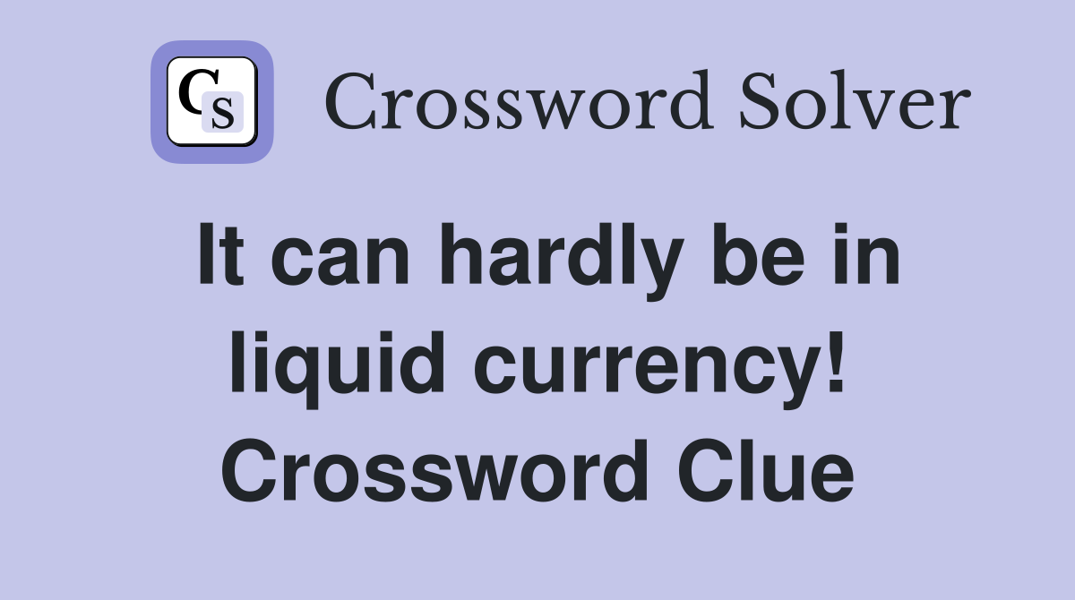 It can hardly be in liquid currency! Crossword Clue