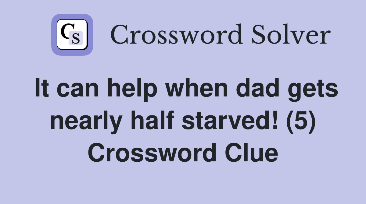 It can help when dad gets nearly half starved! (5) Crossword Clue