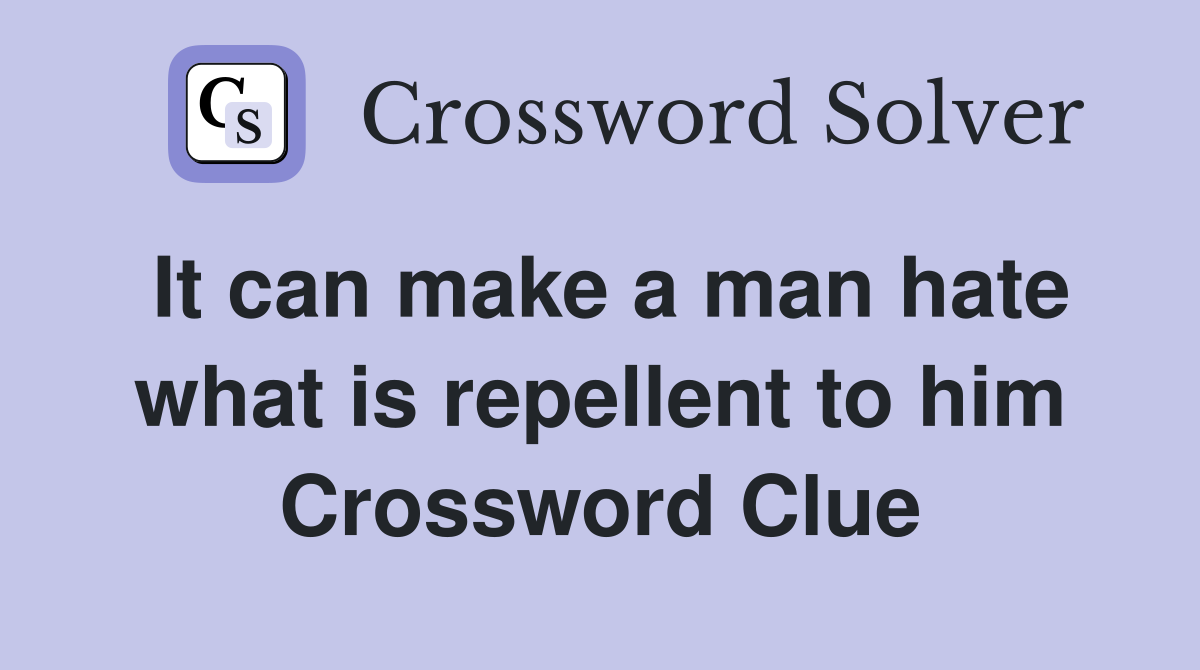 It can make a man hate what is repellent to him Crossword Clue