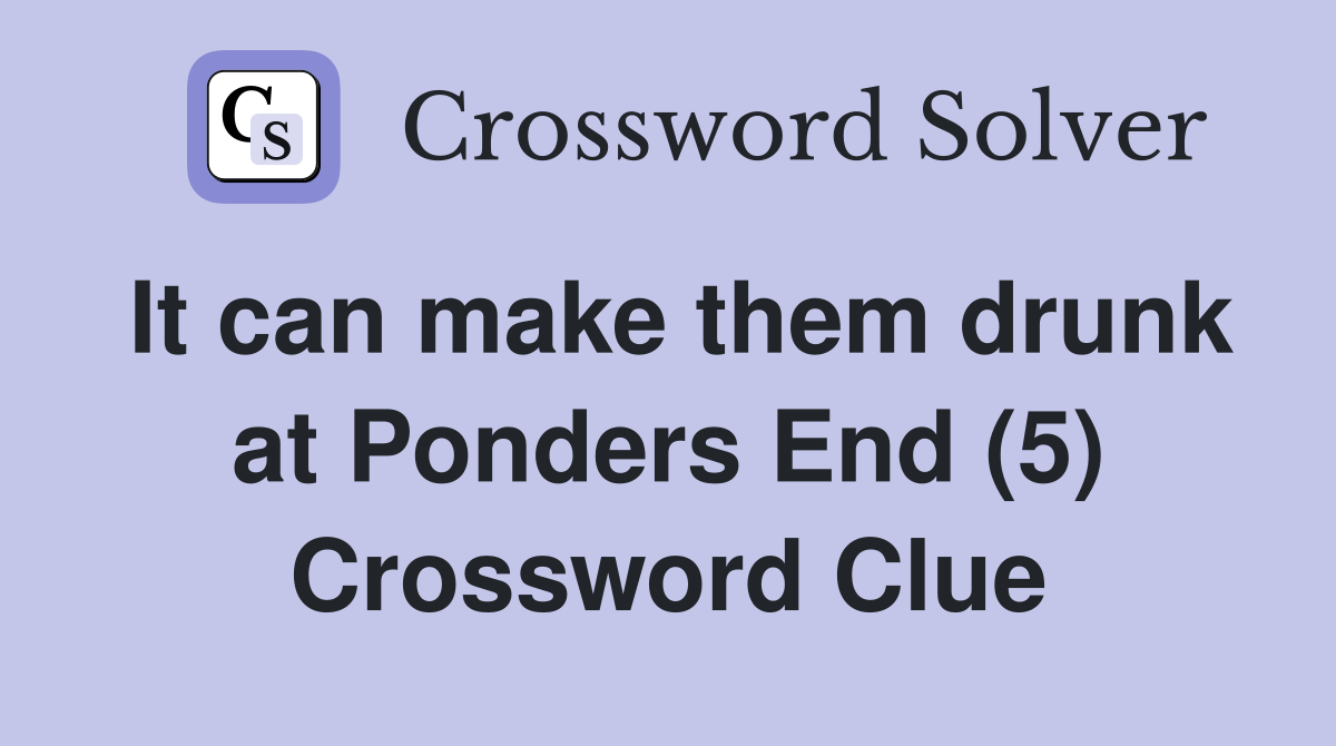 It can make them drunk at Ponders End (5) Crossword Clue