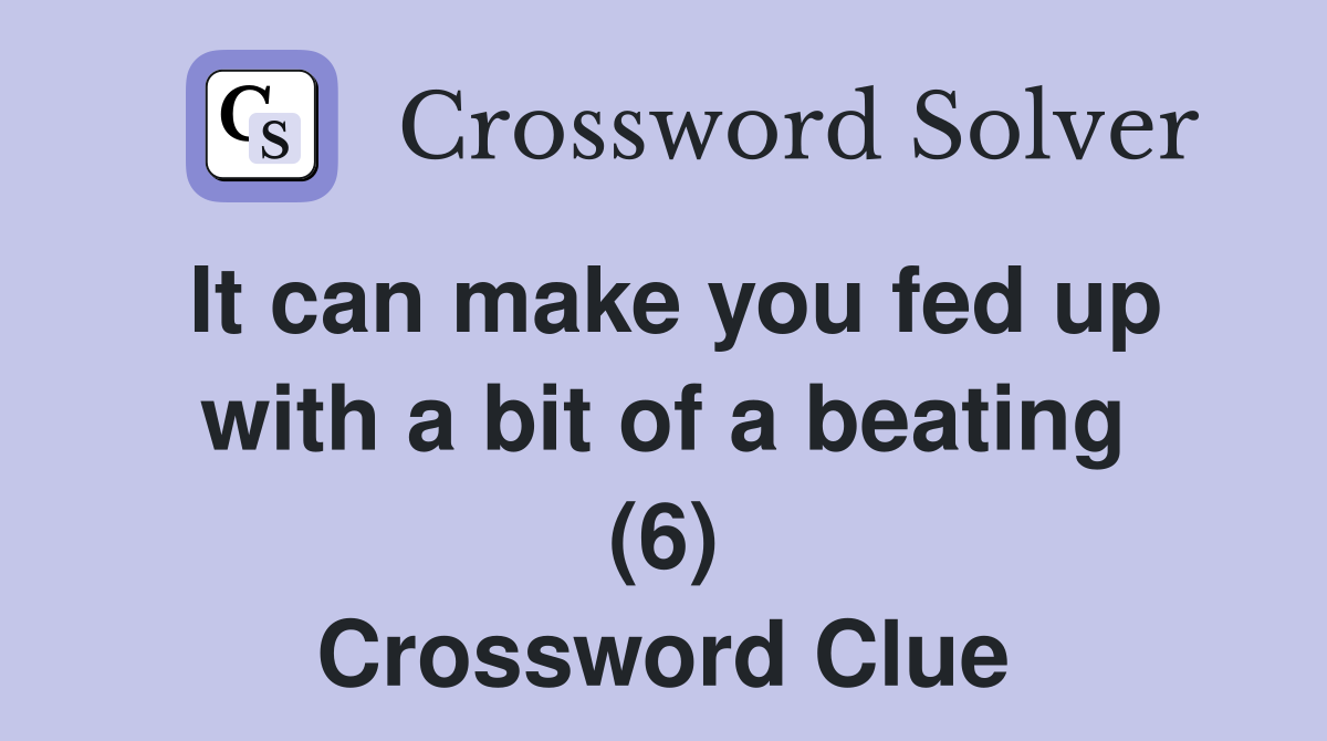 It can make you fed up with a bit of a beating (6) Crossword Clue