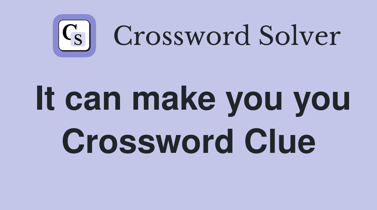 It can make you you Crossword Clue