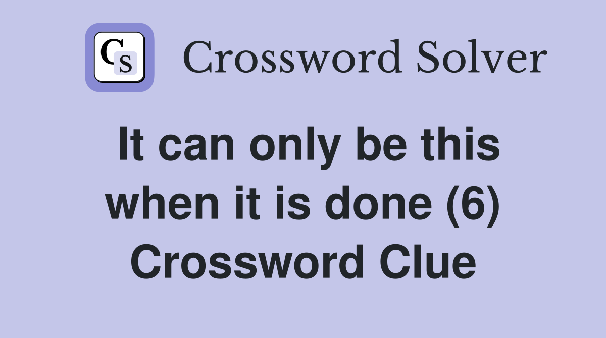 It can only be this when it is done (6) Crossword Clue