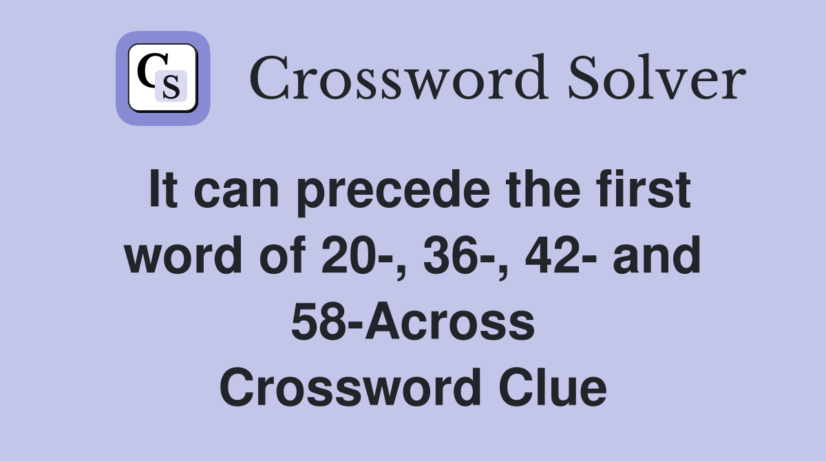 It can precede the first word of 20-, 36-, 42- and 58-Across Crossword Clue
