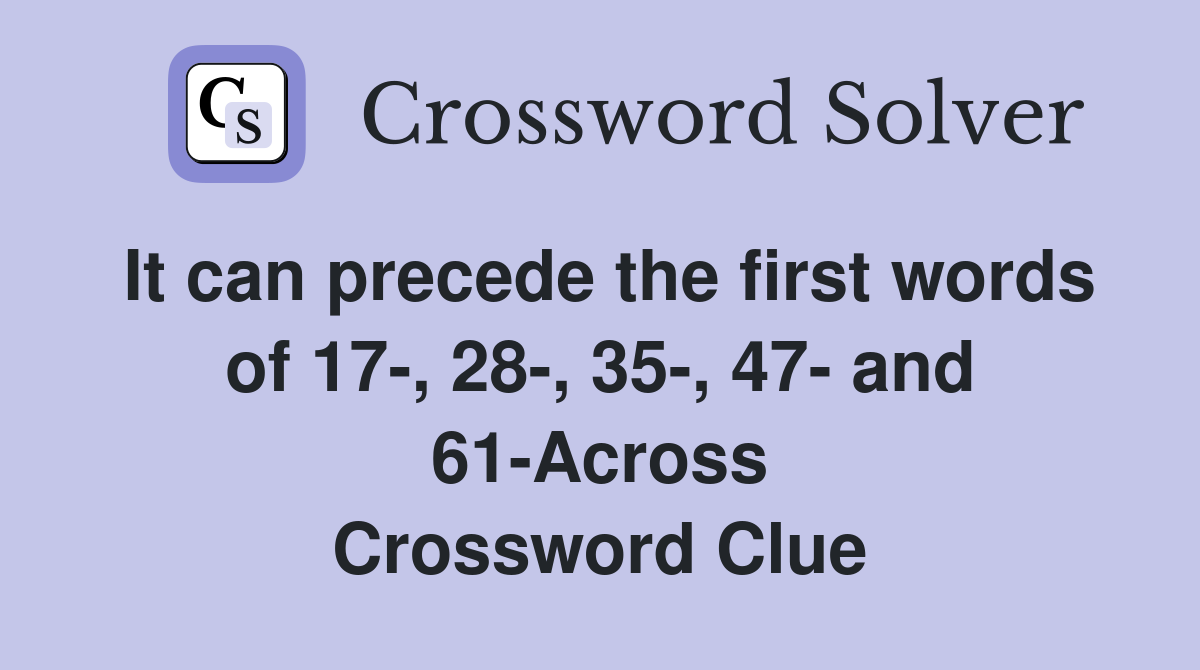 It can precede the first words of 17-, 28-, 35-, 47- and 61-Across Crossword Clue