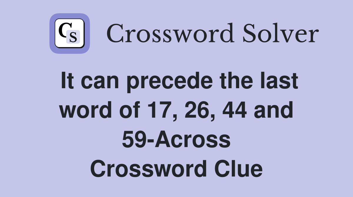 It can precede the last word of 17, 26, 44 and 59-Across Crossword Clue