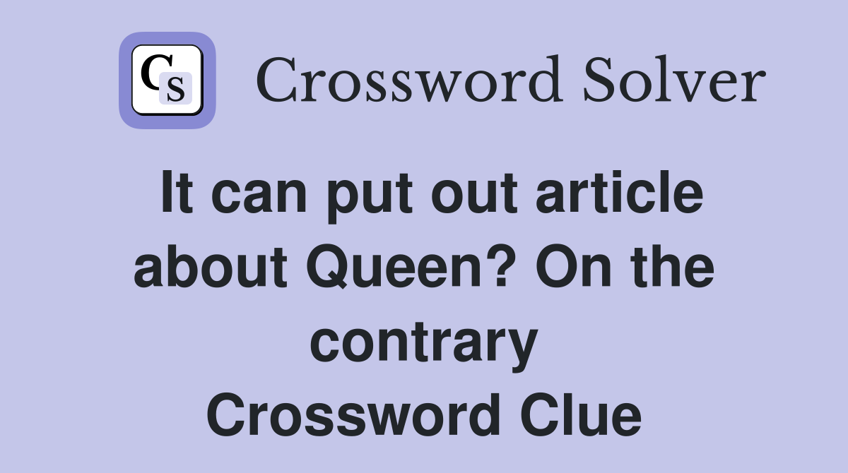 It can put out article about Queen? On the contrary Crossword Clue