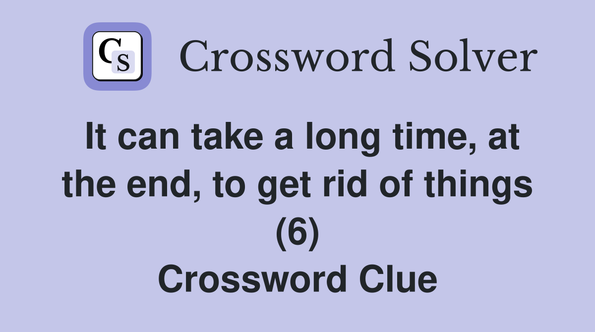 It can take a long time, at the end, to get rid of things (6) Crossword Clue