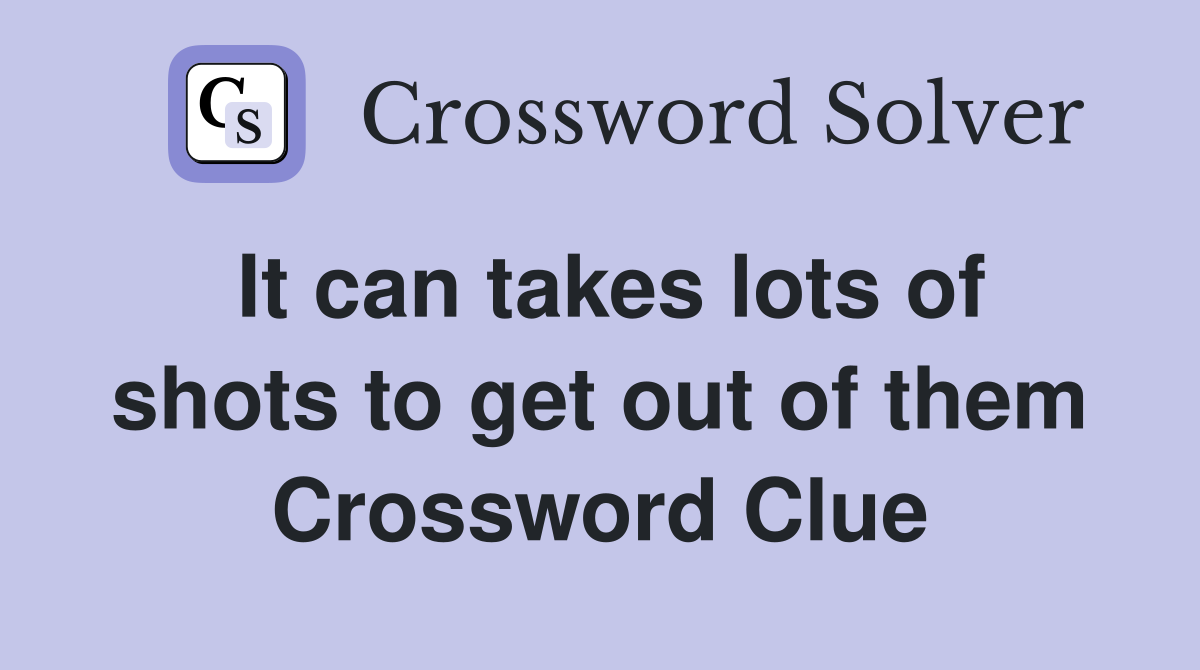 It can takes lots of shots to get out of them Crossword Clue