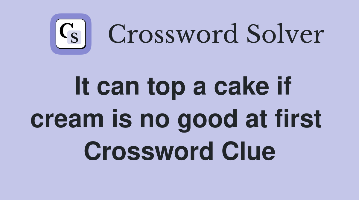 It can top a cake if cream is no good at first  Crossword Clue